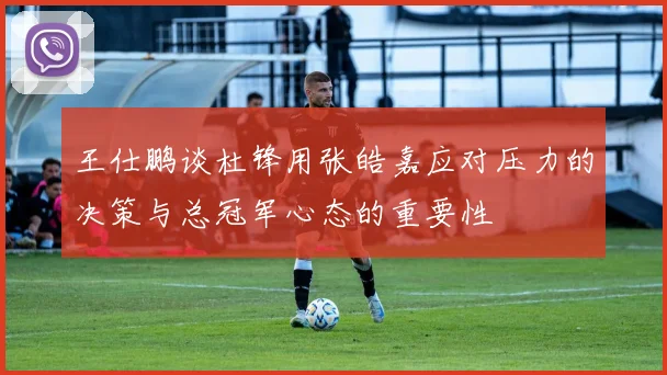 王仕鹏谈杜锋用张皓嘉应对压力的决策与总冠军心态的重要性