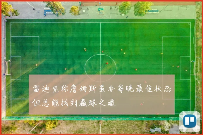 雷迪克称詹姆斯虽非每晚最佳状态但总能找到赢球之道