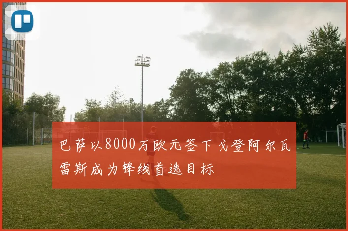 巴萨以8000万欧元签下戈登阿尔瓦雷斯成为锋线首选目标