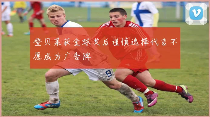 登贝莱获金球奖后谨慎选择代言不愿成为广告牌