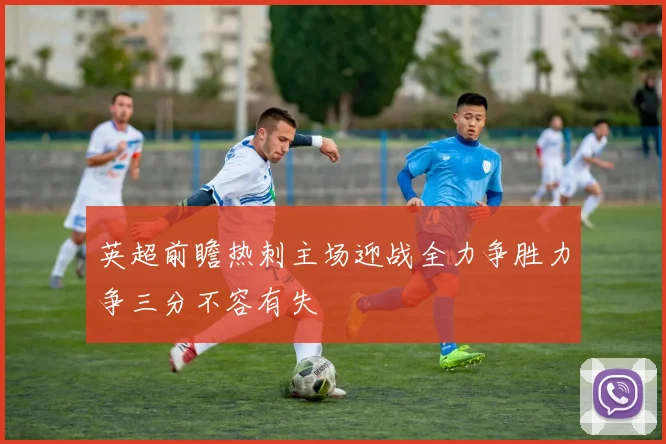 英超前瞻热刺主场迎战全力争胜力争三分不容有失