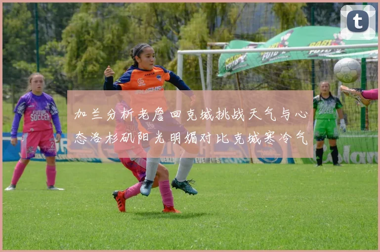 加兰分析老詹回克城挑战天气与心态洛杉矶阳光明媚对比克城寒冷气候