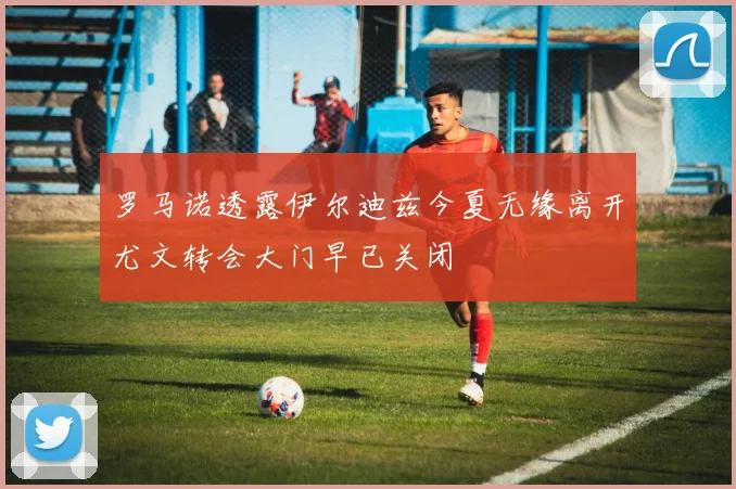 罗马诺透露伊尔迪兹今夏无缘离开尤文转会大门早已关闭