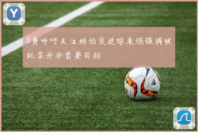 B费呼吁关注姆伯莫进球表现强调破纪录并非首要目标