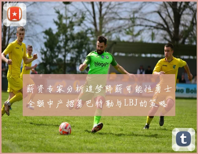薪资专家分析追梦降薪可能性勇士全额中产招募巴特勒与LBJ的策略