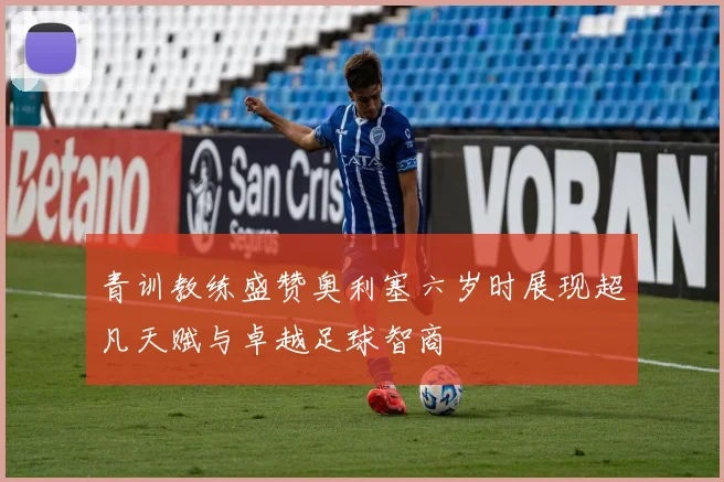 青训教练盛赞奥利塞六岁时展现超凡天赋与卓越足球智商