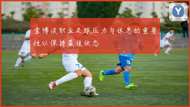 索博谈职业足球压力与休息的重要性以保持最佳状态