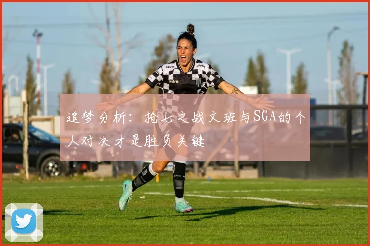 追梦分析：抢七之战文班与SGA的个人对决才是胜负关键