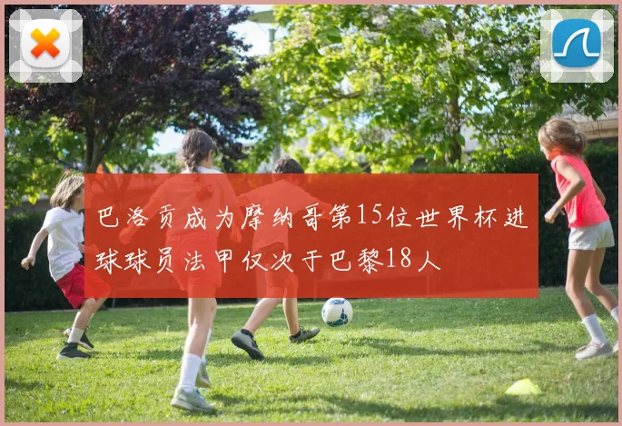 巴洛贡成为摩纳哥第15位世界杯进球球员法甲仅次于巴黎18人
