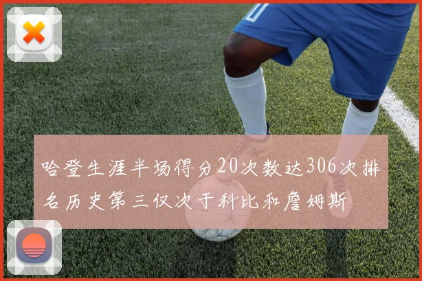 哈登生涯半场得分20次数达306次排名历史第三仅次于科比和詹姆斯